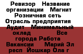 Ревизор › Название организации ­ Магнит, Розничная сеть › Отрасль предприятия ­ Аудит › Минимальный оклад ­ 55 000 - Все города Работа » Вакансии   . Марий Эл респ.,Йошкар-Ола г.